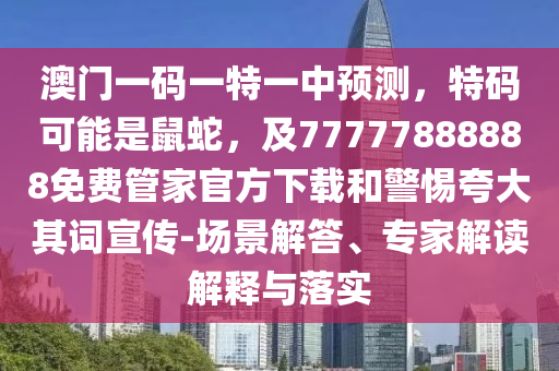 澳門一碼一特一中預測，特碼可能是鼠蛇，及77777888888免費管家官方下載和警惕夸大其詞宣傳-場景解答、專家解讀解釋與落實