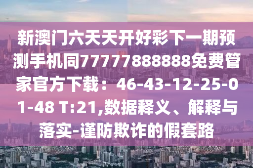 新澳門(mén)六天天開(kāi)好彩下一期預(yù)測(cè)手機(jī)同77777888888免費(fèi)管家官方下載：46-43-12-25-01-48 T:21,數(shù)據(jù)釋義、解釋與落實(shí)-謹(jǐn)防欺詐的假套路