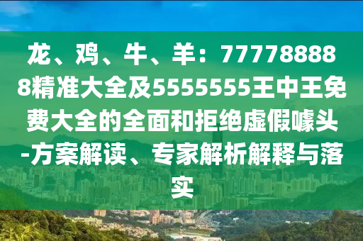 龍、雞、牛、羊：777788888精準(zhǔn)大全及5555555王中王免費(fèi)大全的全面和拒絕虛假噱頭-方案解讀、專(zhuān)家解析解釋與落實(shí)