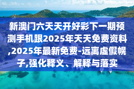 新澳門(mén)六天天開(kāi)好彩下一期預(yù)測(cè)手機(jī)跟2025年天天免費(fèi)資料,2025年最新免費(fèi)-遠(yuǎn)離虛假幌子,強(qiáng)化釋義、解釋與落實(shí)