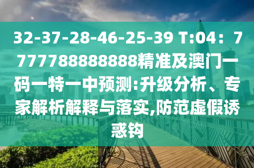 32-37-28-46-25-39 T:04：7777788888888精準(zhǔn)及澳門一碼一特一中預(yù)測:升級分析、專家解析解釋與落實,防范虛假誘惑鉤