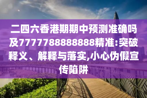 二四六香港期期中預(yù)測準(zhǔn)確嗎及7777788888888精準(zhǔn):突破釋義、解釋與落實,小心偽假宣傳陷阱