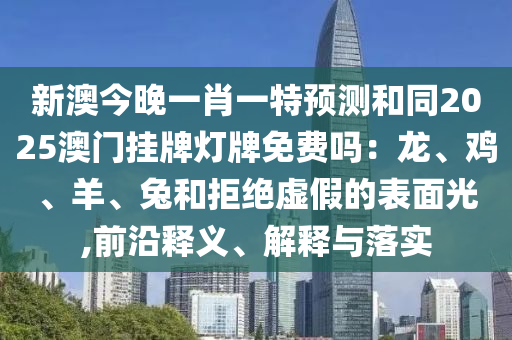 新澳今晚一肖一特預(yù)測和同2025澳門掛牌燈牌免費嗎：龍、雞、羊、兔和拒絕虛假的表面光,前沿釋義、解釋與落實