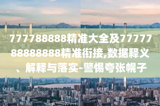777788888精準(zhǔn)大全及7777788888888精準(zhǔn)銜接,數(shù)據(jù)釋義、解釋與落實-警惕夸張幌子
