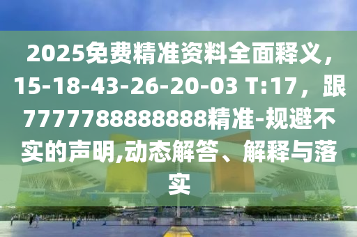 2025免費精準(zhǔn)資料全面釋義，15-18-43-26-20-03 T:17，跟7777788888888精準(zhǔn)-規(guī)避不實的聲明,動態(tài)解答、解釋與落實