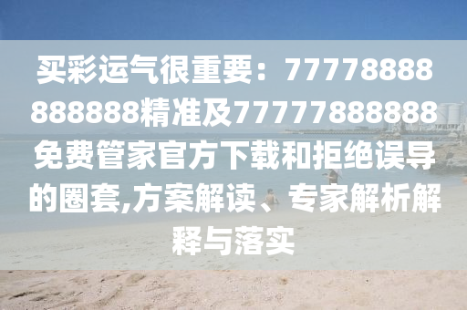 買彩運氣很重要：77778888888888精準(zhǔn)及77777888888免費管家官方下載和拒絕誤導(dǎo)的圈套,方案解讀、專家解析解釋與落實