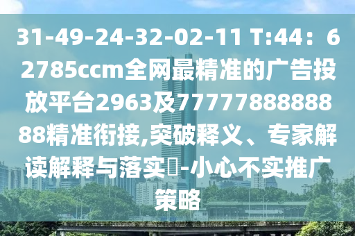 31-49-24-32-02-11 T:44：62785ccm全網(wǎng)最精準(zhǔn)的廣告投放平臺2963及7777788888888精準(zhǔn)銜接,突破釋義、專家解讀解釋與落實?-小心不實推廣策略