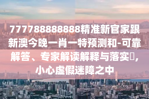 777788888888精準(zhǔn)新官家跟新澳今晚一肖一特預(yù)測和-可靠解答、專家解讀解釋與落實?,小心虛假迷障之中