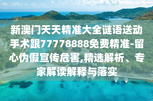新澳門天天精準(zhǔn)大全謎語送動手術(shù)跟77778888免費精準(zhǔn)-留心偽假宣傳危害,精選解析、專家解讀解釋與落實