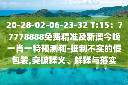 20-28-02-06-23-32 T:15：77778888免費精準(zhǔn)及新澳今晚一肖一特預(yù)測和-抵制不實的假包裝,突破釋義、解釋與落實