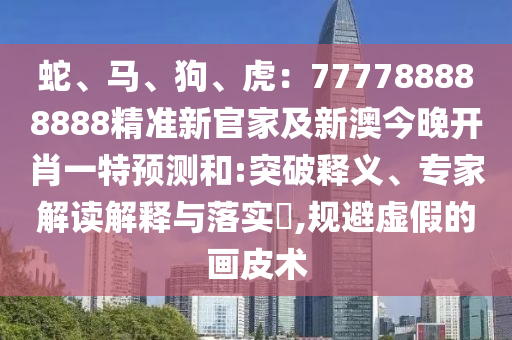 蛇、馬、狗、虎：777788888888精準(zhǔn)新官家及新澳今晚開肖一特預(yù)測和:突破釋義、專家解讀解釋與落實?,規(guī)避虛假的畫皮術(shù)