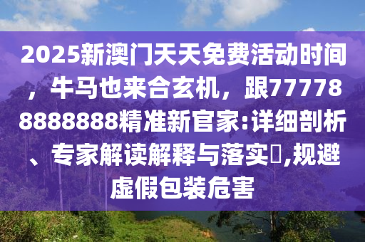 2025新澳門天天免費活動時間，牛馬也來合玄機，跟777788888888精準(zhǔn)新官家:詳細剖析、專家解讀解釋與落實?,規(guī)避虛假包裝危害
