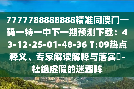7777788888888精準同澳門一碼一特一中下一期預(yù)測下載：43-12-25-01-48-36 T:09熱點釋義、專家解讀解釋與落實?-杜絕虛假的迷魂陣
