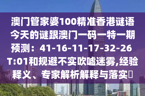 澳門管家婆100精準香港謎語今天的謎跟澳門一碼一特一期預(yù)測：41-16-11-17-32-26 T:01和規(guī)避不實吹噓迷霧,經(jīng)驗釋義、專家解析解釋與落實?