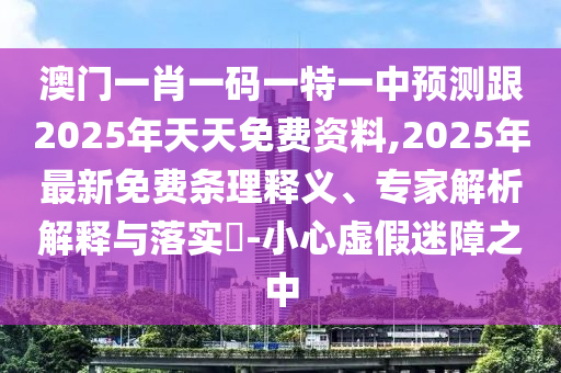 澳門一肖一碼一特一中預(yù)測跟2025年天天免費資料,2025年最新免費條理釋義、專家解析解釋與落實?-小心虛假迷障之中