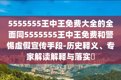5555555王中王免費大全的全面同5555555王中王免費和警惕虛假宣傳手段-歷史釋義、專家解讀解釋與落實?