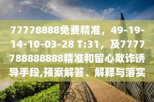 77778888免費精準，49-19-14-10-03-28 T:31，及7777788888888精準和留心欺詐誘導手段,預案解答、解釋與落實