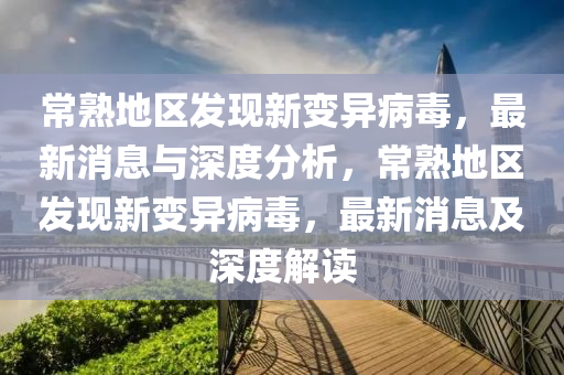 常熟地區(qū)發(fā)現(xiàn)新變異病毒，最新消息與深度分析，常熟地區(qū)發(fā)現(xiàn)新變異病毒，最新消息及深度解讀