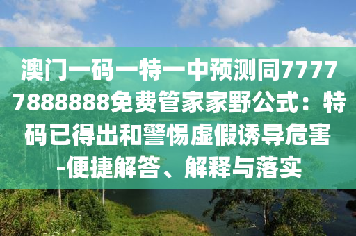 澳門一碼一特一中預(yù)測同77777888888免費(fèi)管家家野公式：特碼已得出和警惕虛假誘導(dǎo)危害-便捷解答、解釋與落實