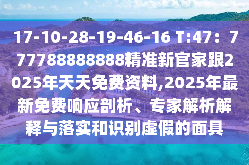 17-10-28-19-46-16 T:47：777788888888精準(zhǔn)新官家跟2025年天天免費(fèi)資料,2025年最新免費(fèi)響應(yīng)剖析、專家解析解釋與落實和識別虛假的面具