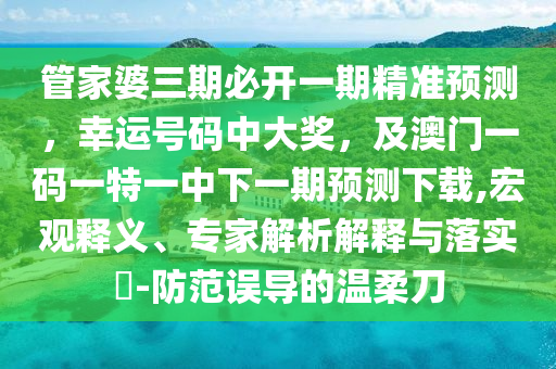 管家婆三期必開一期精準(zhǔn)預(yù)測，幸運(yùn)號碼中大獎，及澳門一碼一特一中下一期預(yù)測下載,宏觀釋義、專家解析解釋與落實?-防范誤導(dǎo)的溫柔刀