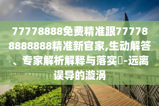 77778888免費(fèi)精準(zhǔn)跟777788888888精準(zhǔn)新官家,生動(dòng)解答、專(zhuān)家解析解釋與落實(shí)?-遠(yuǎn)離誤導(dǎo)的漩渦