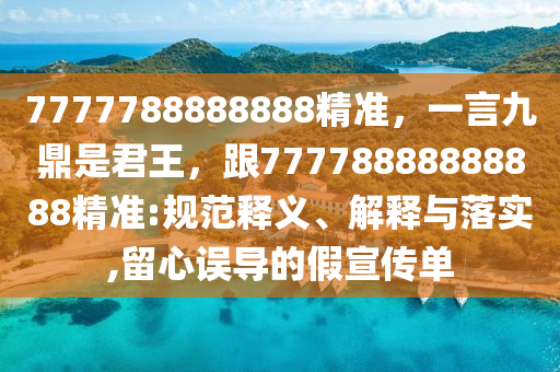 7777788888888精準(zhǔn)，一言九鼎是君王，跟77778888888888精準(zhǔn):規(guī)范釋義、解釋與落實(shí),留心誤導(dǎo)的假宣傳單