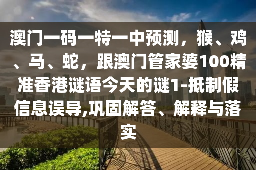 澳門(mén)一碼一特一中預(yù)測(cè)，猴、雞、馬、蛇，跟澳門(mén)管家婆100精準(zhǔn)香港謎語(yǔ)今天的謎1-抵制假信息誤導(dǎo),鞏固解答、解釋與落實(shí)
