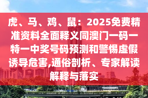虎、馬、雞、鼠：2025免費(fèi)精準(zhǔn)資料全面釋義同澳門一碼一特一中獎(jiǎng)號(hào)碼預(yù)測(cè)和警惕虛假誘導(dǎo)危害,通俗剖析、專家解讀解釋與落實(shí)