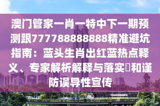 澳門管家一肖一特中下一期預(yù)測跟777788888888精準(zhǔn)避坑指南：藍頭生肖出紅藍熱點釋義、專家解析解釋與落實?和謹防誤導(dǎo)性宣傳