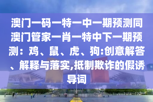 澳門一碼一特一中一期預(yù)測同澳門管家一肖一特中下一期預(yù)測：雞、鼠、虎、狗:創(chuàng)意解答、解釋與落實(shí),抵制欺詐的假誘導(dǎo)詞