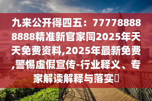 九來公開得四五：777788888888精準新官家同2025年天天免費資料,2025年最新免費,警惕虛假宣傳-行業(yè)釋義、專家解讀解釋與落實?