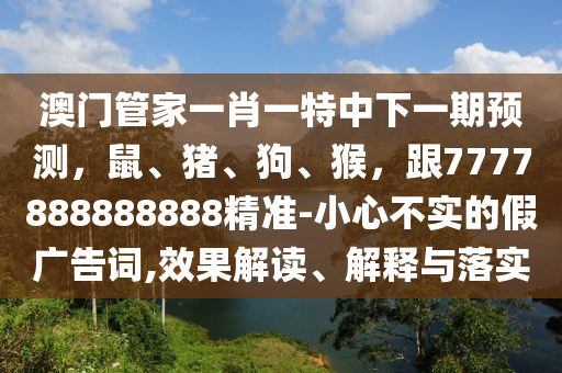 澳門管家一肖一特中下一期預(yù)測(cè)，鼠、豬、狗、猴，跟7777888888888精準(zhǔn)-小心不實(shí)的假?gòu)V告詞,效果解讀、解釋與落實(shí)