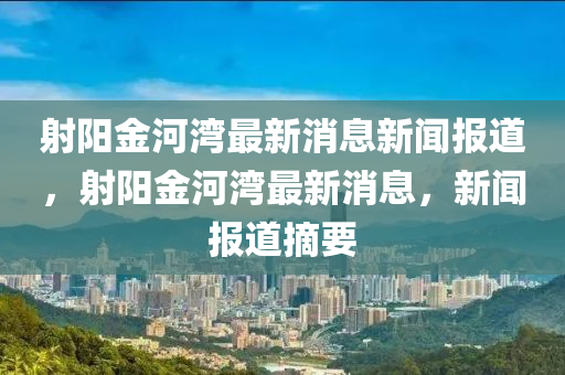 射陽(yáng)金河灣最新消息新聞報(bào)道，射陽(yáng)金河灣最新消息，新聞報(bào)道摘要