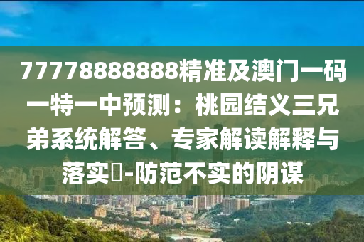 77778888888精準(zhǔn)及澳門一碼一特一中預(yù)測(cè)：桃園結(jié)義三兄弟系統(tǒng)解答、專家解讀解釋與落實(shí)?-防范不實(shí)的陰謀