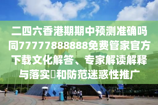 二四六香港期期中預(yù)測(cè)準(zhǔn)確嗎同77777888888免費(fèi)管家官方下載文化解答、專家解讀解釋與落實(shí)?和防范迷惑性推廣
