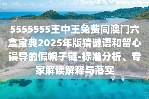 5555555王中王免費(fèi)同澳門六盒寶典2025年版猜謎語(yǔ)和留心誤導(dǎo)的假幌子鏈-標(biāo)準(zhǔn)分析、專家解讀解釋與落實(shí)