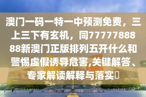 澳門一碼一特一中預(yù)測(cè)免費(fèi)，三上三下有玄機(jī)，同7777788888新澳門正版排列五開什么和警惕虛假誘導(dǎo)危害,關(guān)鍵解答、專家解讀解釋與落實(shí)?