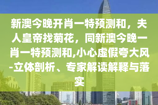 新澳今晚開肖一特預(yù)測(cè)和，夫人皇帝找菊花，同新澳今晚一肖一特預(yù)測(cè)和,小心虛假夸大風(fēng)-立體剖析、專家解讀解釋與落實(shí)
