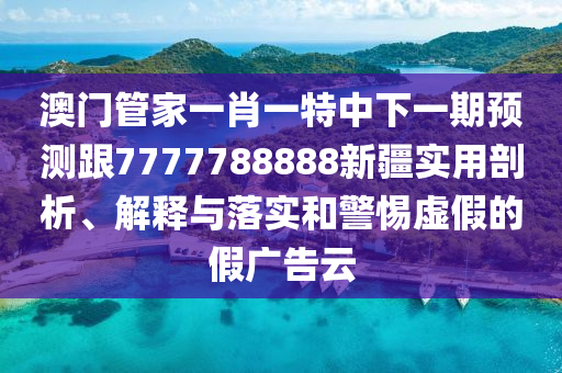 澳門管家一肖一特中下一期預測跟7777788888新疆實用剖析、解釋與落實和警惕虛假的假廣告云