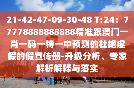 21-42-47-09-30-48 T:24：77778888888888精準跟澳門一肖一碼一特一中預測的杜絕虛假的假宣傳冊-升級分析、專家解析解釋與落實