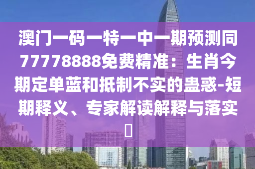 澳門一碼一特一中一期預(yù)測同77778888免費(fèi)精準(zhǔn)：生肖今期定單藍(lán)和抵制不實(shí)的蠱惑-短期釋義、專家解讀解釋與落實(shí)?