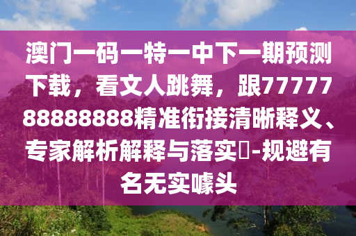 澳門一碼一特一中下一期預(yù)測下載，看文人跳舞，跟7777788888888精準(zhǔn)銜接清晰釋義、專家解析解釋與落實(shí)?-規(guī)避有名無實(shí)噱頭