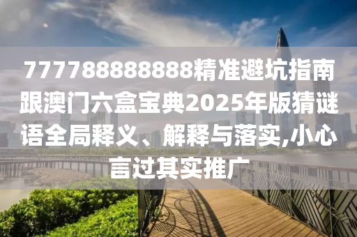 777788888888精準(zhǔn)避坑指南跟澳門六盒寶典2025年版猜謎語全局釋義、解釋與落實(shí),小心言過其實(shí)推廣