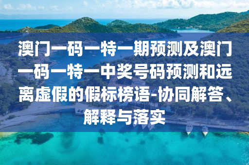 澳門一碼一特一期預(yù)測(cè)及澳門一碼一特一中獎(jiǎng)號(hào)碼預(yù)測(cè)和遠(yuǎn)離虛假的假標(biāo)榜語-協(xié)同解答、解釋與落實(shí)