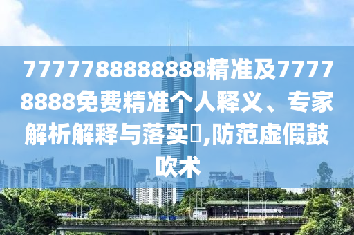7777788888888精準(zhǔn)及77778888免費(fèi)精準(zhǔn)個(gè)人釋義、專家解析解釋與落實(shí)?,防范虛假鼓吹術(shù)