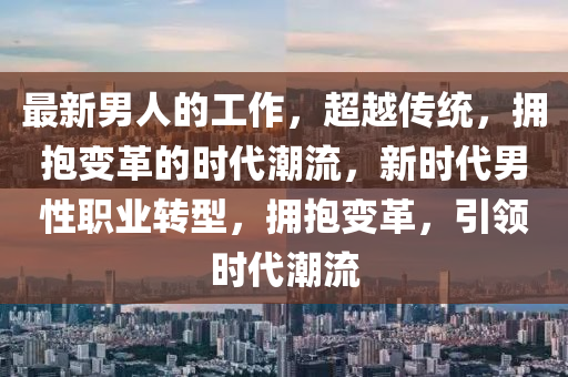 最新男人的工作，超越傳統(tǒng)，擁抱變革的時(shí)代潮流，新時(shí)代男性職業(yè)轉(zhuǎn)型，擁抱變革，引領(lǐng)時(shí)代潮流