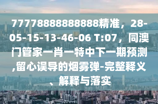 77778888888888精準(zhǔn)，28-05-15-13-46-06 T:07，同澳門管家一肖一特中下一期預(yù)測(cè),留心誤導(dǎo)的煙霧彈-完整釋義、解釋與落實(shí)