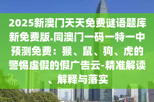 2025新澳門天天免費(fèi)謎語題庫新免費(fèi)版.同澳門一碼一特一中預(yù)測(cè)免費(fèi)：猴、鼠、狗、虎的警惕虛假的假廣告云-精準(zhǔn)解讀、解釋與落實(shí)