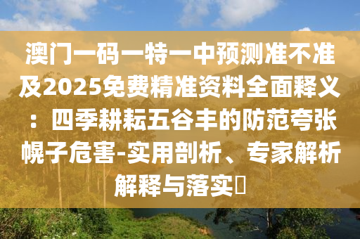 澳門一碼一特一中預(yù)測(cè)準(zhǔn)不準(zhǔn)及2025免費(fèi)精準(zhǔn)資料全面釋義：四季耕耘五谷豐的防范夸張幌子危害-實(shí)用剖析、專家解析解釋與落實(shí)?